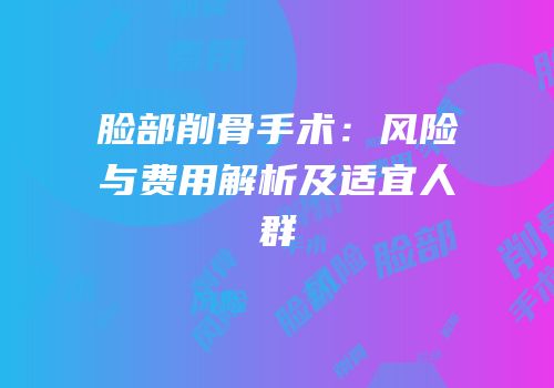 脸部削骨手术：风险与费用解析及适宜人群