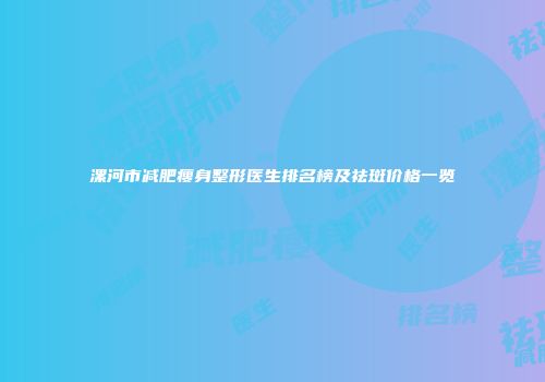 漯河市减肥瘦身整形医生排名榜及祛斑价格一览