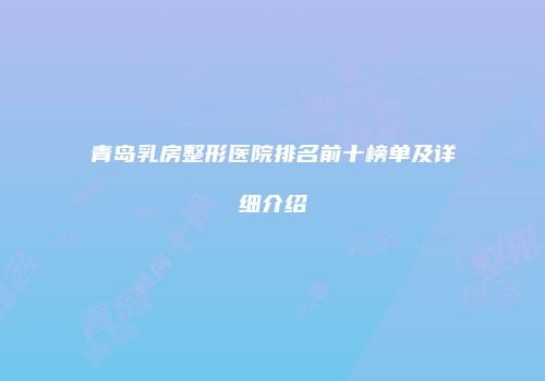 青岛乳房整形医院排名前十榜单及详细介绍
