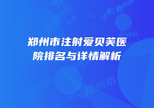 郑州市注射爱贝芙医院排名与详情解析