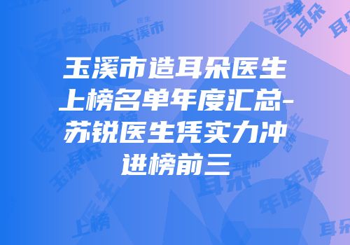 玉溪市造耳朵医生上榜名单年度汇总-苏锐医生凭实力冲进榜前三