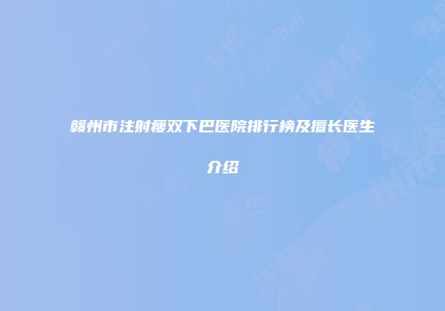 赣州市注射瘦双下巴医院排行榜及擅长医生介绍