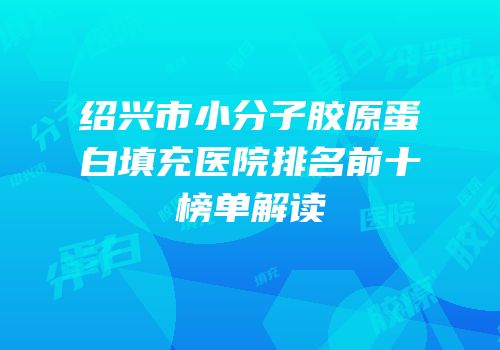 绍兴市小分子胶原蛋白填充医院排名前十榜单解读