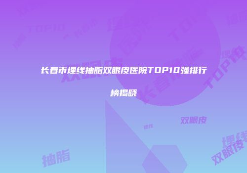 长春市埋线抽脂双眼皮医院TOP10强排行榜揭晓