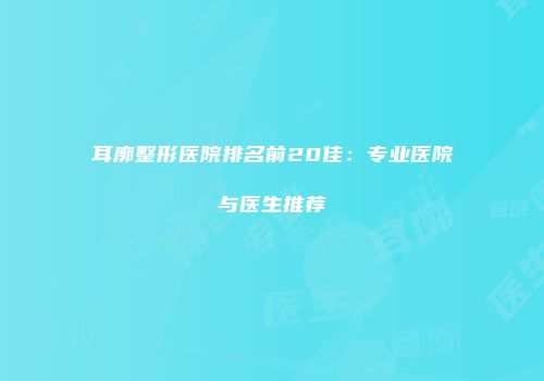 耳廓整形医院排名前20佳：专业医院与医生推荐