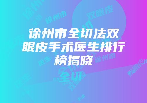 徐州市全切法双眼皮手术医生排行榜揭晓