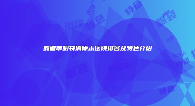 鹤壁市眼袋消除术医院排名及特色介绍