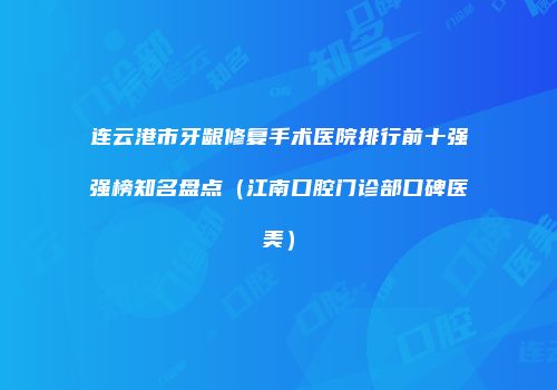 连云港市牙龈修复手术医院排行前十强强榜知名盘点（江南口腔门诊部口碑医美）