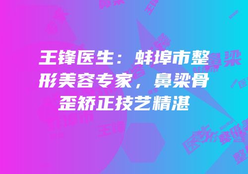 王锋医生：蚌埠市整形美容专家，鼻梁骨歪矫正技艺精湛