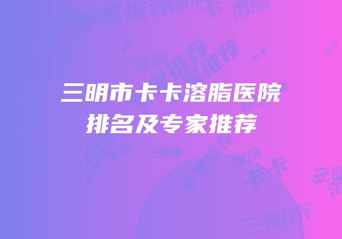 三明市卡卡溶脂医院排名及专家推荐