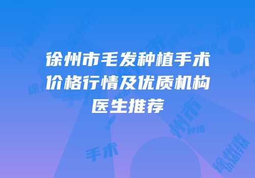 徐州市毛发种植手术价格行情及优质机构医生推荐