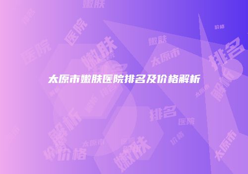 太原市嫩肤医院排名及价格解析