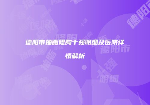 德阳市抽脂隆胸十强明细及医院详情解析