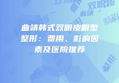 曲靖韩式双眼皮眼型整形：费用、影响因素及医院推荐