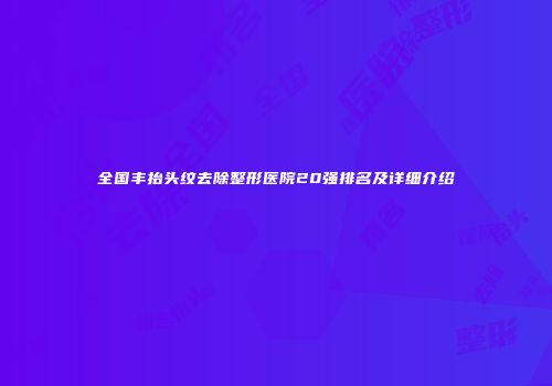 全国丰抬头纹去除整形医院20强排名及详细介绍