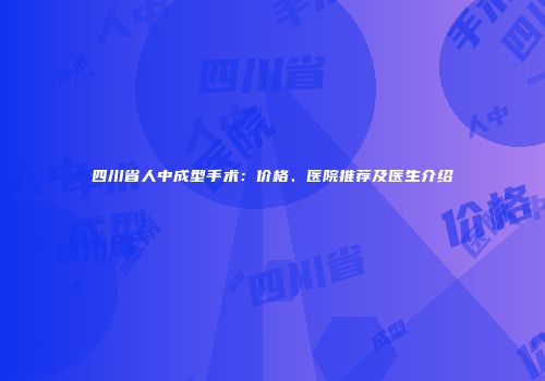 四川省人中成型手术：价格、医院推荐及医生介绍