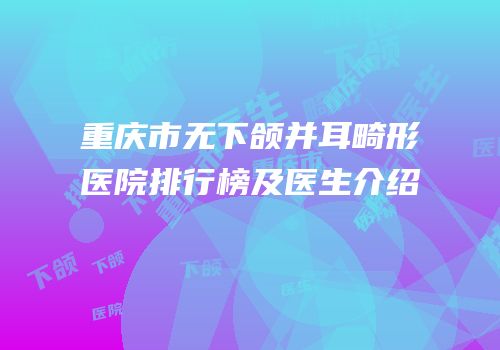 重庆市无下颌并耳畸形医院排行榜及医生介绍