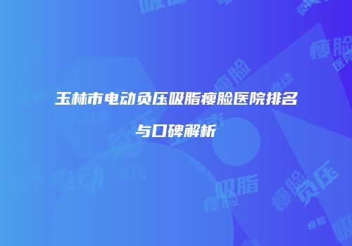 玉林市电动负压吸脂瘦脸医院排名与口碑解析