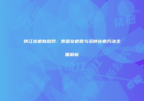 镇江祛疤新趋势：泰国祛疤膏与多种祛疤方法全面解析