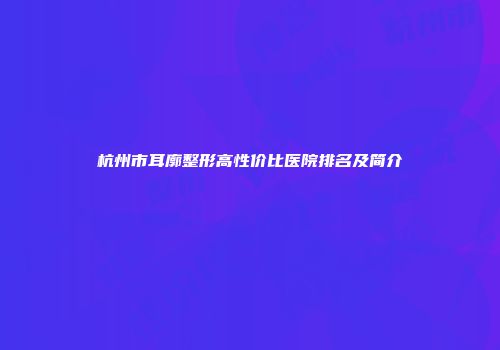 杭州市耳廓整形高性价比医院排名及简介