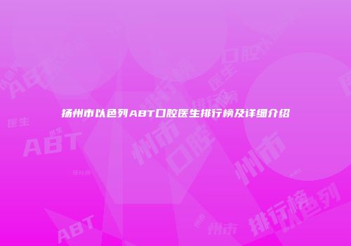 扬州市以色列ABT口腔医生排行榜及详细介绍