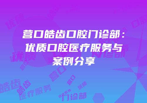 营口皓齿口腔门诊部：优质口腔医疗服务与案例分享