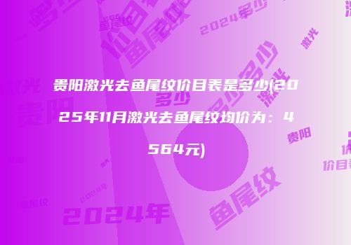 贵阳激光去鱼尾纹价目表是多少(2025年11月激光去鱼尾纹均价为：4564元)