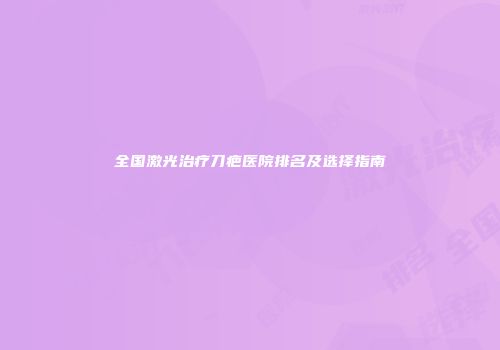 全国激光治疗刀疤医院排名及选择指南