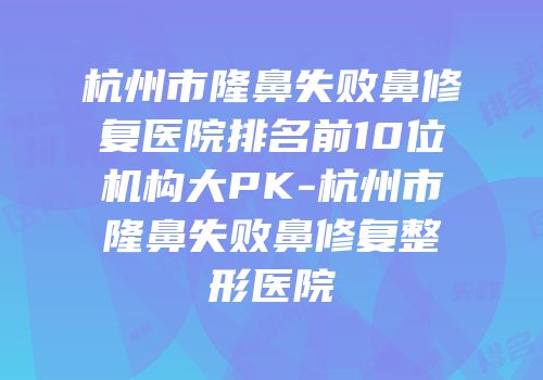 杭州市隆鼻失败鼻修复医院排名前10位机构大PK-杭州市隆鼻失败鼻修复整形医院