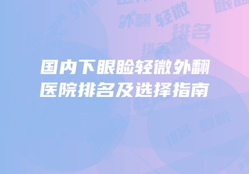 国内下眼睑轻微外翻医院排名及选择指南