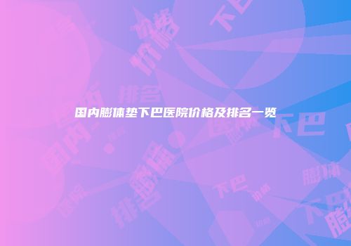 国内膨体垫下巴医院价格及排名一览