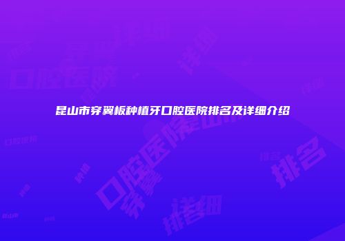 昆山市穿翼板种植牙口腔医院排名及详细介绍
