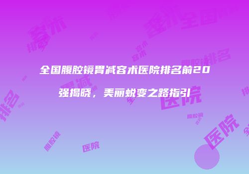 全国腹腔镜胃减容术医院排名前20强揭晓，美丽蜕变之路指引