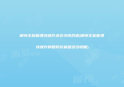 柳州全脸做埋线提升术多少钱合适(柳州全脸做埋线提升的整形价格是多少钱呢)