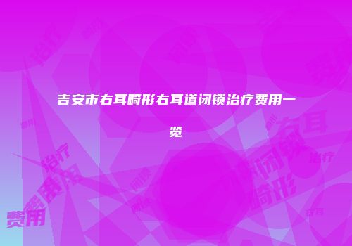 吉安市右耳畸形右耳道闭锁治疗费用一览