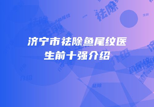 济宁市祛除鱼尾纹医生前十强介绍