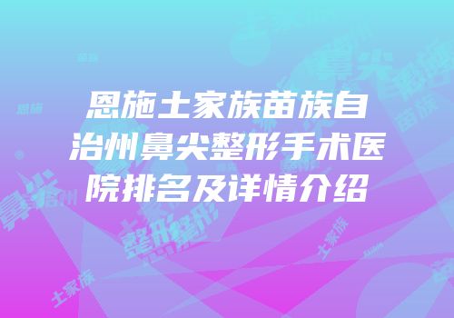 恩施土家族苗族自治州鼻尖整形手术医院排名及详情介绍