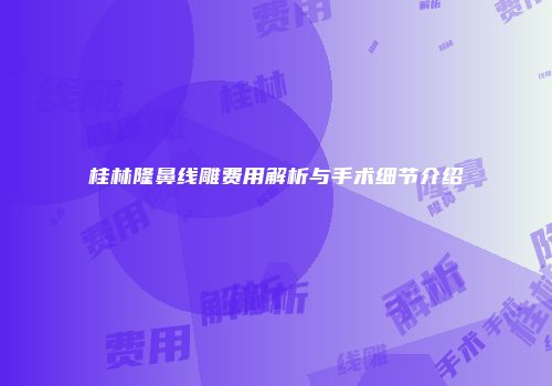 桂林隆鼻线雕费用解析与手术细节介绍