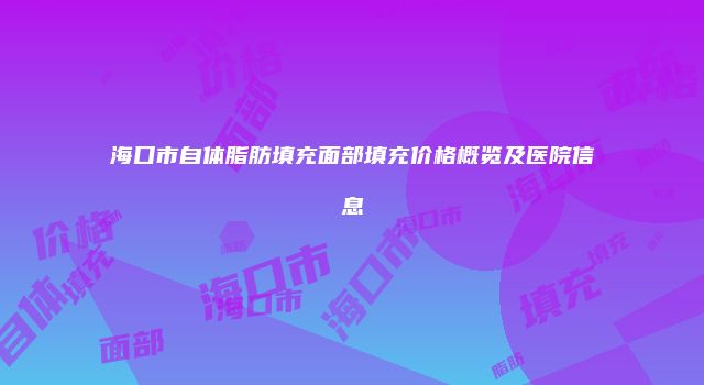 海口市自体脂肪填充面部填充价格概览及医院信息