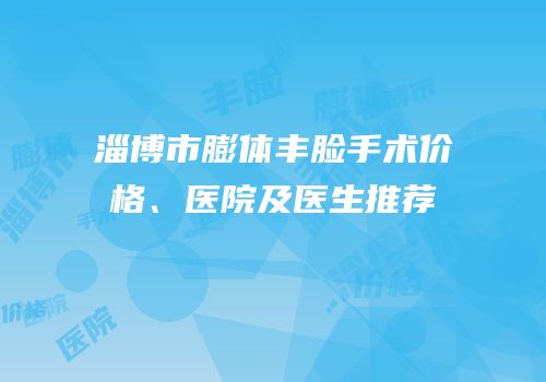 淄博市膨体丰脸手术价格、医院及医生推荐