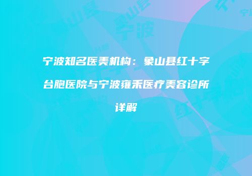 宁波知名医美机构：象山县红十字台胞医院与宁波雍禾医疗美容诊所详解