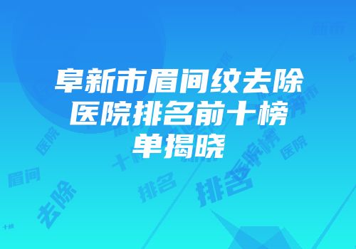 阜新市眉间纹去除医院排名前十榜单揭晓