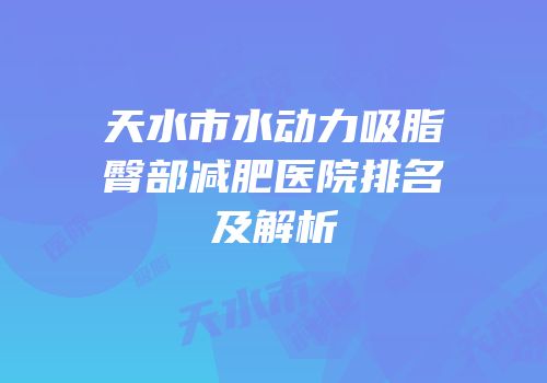 天水市水动力吸脂臀部减肥医院排名及解析