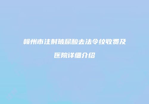 赣州市注射玻尿酸去法令纹收费及医院详细介绍