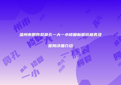 温州市唇腭裂鼻孔一大一小修复新版价格表及医院详细介绍