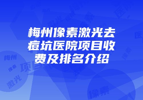 梅州像素激光去痘坑医院项目收费及排名介绍