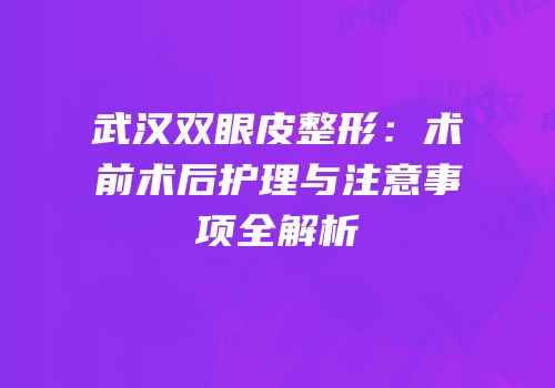 武汉双眼皮整形：术前术后护理与注意事项全解析