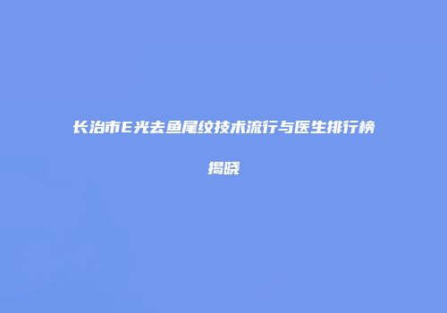 长治市E光去鱼尾纹技术流行与医生排行榜揭晓