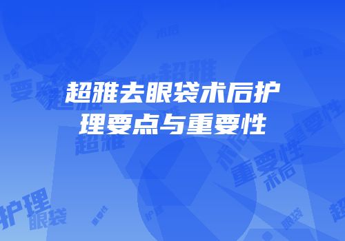 超雅去眼袋术后护理要点与重要性