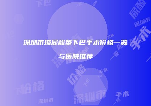 深圳市玻尿酸垫下巴手术价格一览与医院推荐